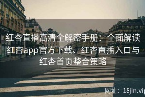 红杏直播高清全解密手册：全面解读红杏app官方下载、红杏直播入口与红杏首页整合策略