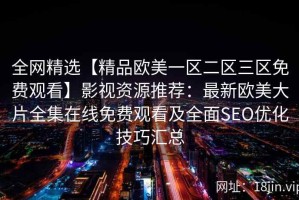 全网精选【精品欧美一区二区三区免费观看】影视资源推荐：最新欧美大片全集在线免费观看及全面SEO优化技巧汇总