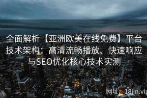 全面解析【亚洲欧美在线免费】平台技术架构：高清流畅播放、快速响应与SEO优化核心技术实测
