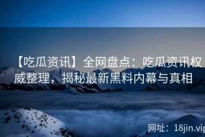 【吃瓜资讯】全网盘点：吃瓜资讯权威整理，揭秘最新黑料内幕与真相