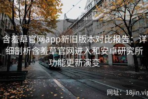 含羞草官网app新旧版本对比报告：详细剖析含羞草官网进入和安卓研究所功能更新演变