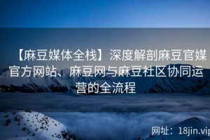 【麻豆媒体全栈】深度解剖麻豆官媒官方网站、麻豆网与麻豆社区协同运营的全流程