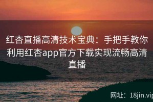 红杏直播高清技术宝典：手把手教你利用红杏app官方下载实现流畅高清直播