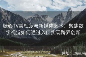 糖心TV美杜莎与新媒体艺术：聚焦数字视觉如何通过入口实现跨界创新