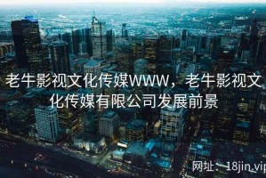 老牛影视文化传媒WWW，老牛影视文化传媒有限公司发展前景