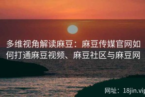 多维视角解读麻豆：麻豆传媒官网如何打通麻豆视频、麻豆社区与麻豆网