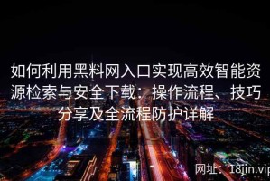 如何利用黑料网入口实现高效智能资源检索与安全下载：操作流程、技巧分享及全流程防护详解