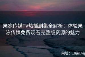 果冻传媒TV热播剧集全解析：体验果冻传媒免费观看完整版资源的魅力