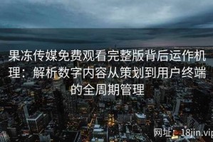 果冻传媒免费观看完整版背后运作机理：解析数字内容从策划到用户终端的全周期管理