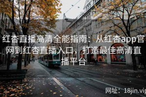 红杏直播高清全能指南：从红杏app官网到红杏直播入口，打造最佳高清直播平台