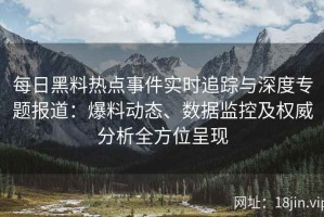 每日黑料热点事件实时追踪与深度专题报道：爆料动态、数据监控及权威分析全方位呈现
