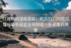 51爆料网深度跟踪：吃瓜51、51吃瓜爆料联手掀起全网明星八卦和黑料风暴