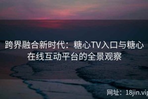 跨界融合新时代：糖心TV入口与糖心在线互动平台的全景观察