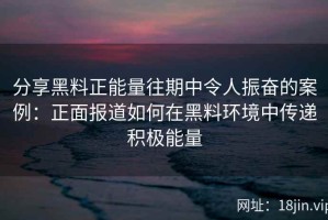 分享黑料正能量往期中令人振奋的案例：正面报道如何在黑料环境中传递积极能量
