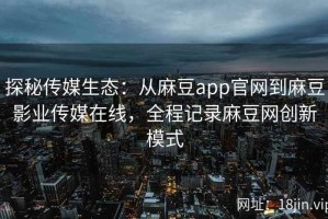 探秘传媒生态：从麻豆app官网到麻豆影业传媒在线，全程记录麻豆网创新模式