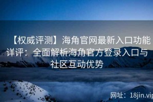 【权威评测】海角官网最新入口功能详评：全面解析海角官方登录入口与社区互动优势
