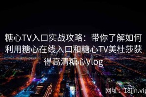 糖心TV入口实战攻略：带你了解如何利用糖心在线入口和糖心TV美杜莎获得高清糖心Vlog