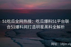51吃瓜全网热搜：吃瓜爆料51平台联合51爆料网打造明星黑料全解析