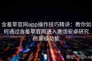 含羞草官网app操作技巧精讲：教你如何通过含羞草官网进入激活安卓研究所高级功能