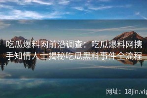 吃瓜爆料网前沿调查：吃瓜爆料网携手知情人士揭秘吃瓜黑料事件全流程