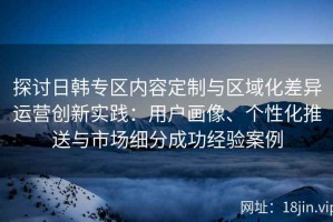 探讨日韩专区内容定制与区域化差异运营创新实践：用户画像、个性化推送与市场细分成功经验案例