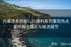 内幕逐条揭秘：91爆料系列重现热点事件每个爆点与暗流细节