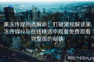 果冻传媒热点解析：打破常规解读果冻传媒tv与在线精选中观看免费观看完整版的秘诀