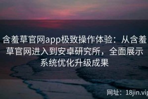 含羞草官网app极致操作体验：从含羞草官网进入到安卓研究所，全面展示系统优化升级成果