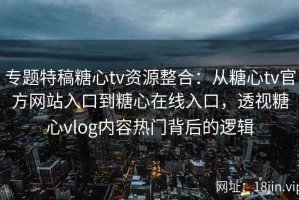 专题特稿糖心tv资源整合：从糖心tv官方网站入口到糖心在线入口，透视糖心vlog内容热门背后的逻辑