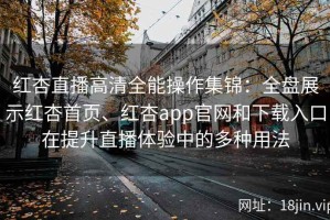 红杏直播高清全能操作集锦：全盘展示红杏首页、红杏app官网和下载入口在提升直播体验中的多种用法