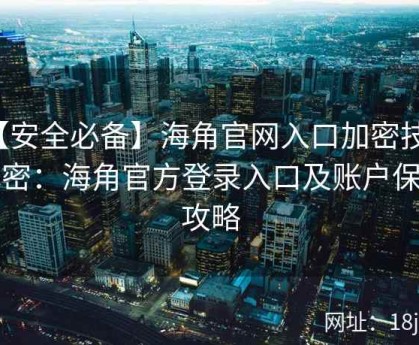 【安全必备】海角官网入口加密技术解密：海角官方登录入口及账户保护攻略