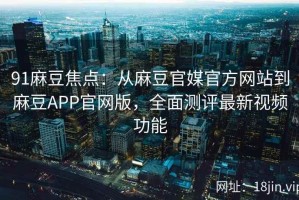 91麻豆焦点：从麻豆官媒官方网站到麻豆APP官网版，全面测评最新视频功能