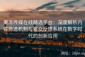 果冻传媒在线精选平台：深度解析内容筛选机制与观众反馈系统在数字时代的创新应用