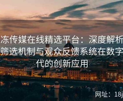 果冻传媒在线精选平台：深度解析内容筛选机制与观众反馈系统在数字时代的创新应用