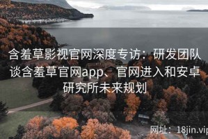 含羞草影视官网深度专访：研发团队谈含羞草官网app、官网进入和安卓研究所未来规划