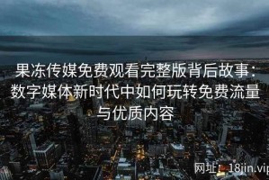 果冻传媒免费观看完整版背后故事：数字媒体新时代中如何玩转免费流量与优质内容