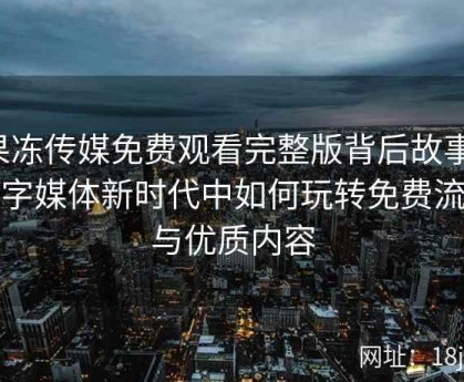 果冻传媒免费观看完整版背后故事：数字媒体新时代中如何玩转免费流量与优质内容