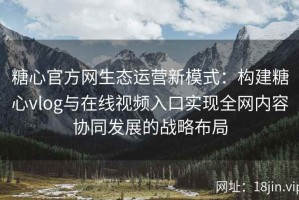 糖心官方网生态运营新模式：构建糖心vlog与在线视频入口实现全网内容协同发展的战略布局