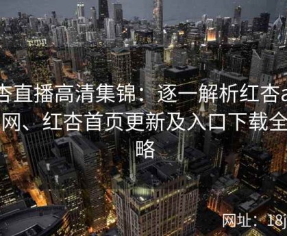 红杏直播高清集锦：逐一解析红杏app官网、红杏首页更新及入口下载全攻略