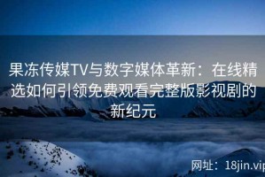 果冻传媒TV与数字媒体革新：在线精选如何引领免费观看完整版影视剧的新纪元
