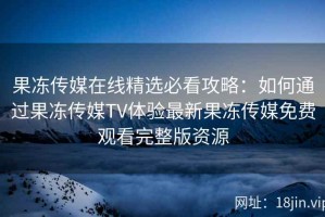 果冻传媒在线精选必看攻略：如何通过果冻传媒TV体验最新果冻传媒免费观看完整版资源