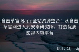 含羞草官网app全站资源整合：从含羞草官网进入到安卓研究所，打造优质影视内容平台