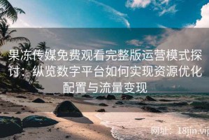 果冻传媒免费观看完整版运营模式探讨：纵览数字平台如何实现资源优化配置与流量变现