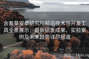 含羞草安卓研究所前沿技术与开发工具全景展示：最新研发成果、实验案例及未来趋势详尽报道