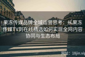 果冻传媒品牌全域运营思考：从果冻传媒TV到在线精选如何实现全网内容协同与生态布局