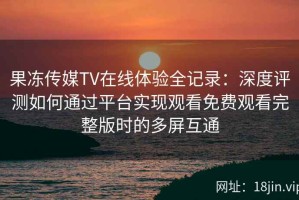 果冻传媒TV在线体验全记录：深度评测如何通过平台实现观看免费观看完整版时的多屏互通
