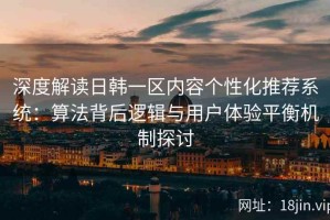 深度解读日韩一区内容个性化推荐系统：算法背后逻辑与用户体验平衡机制探讨
