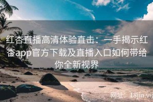 红杏直播高清体验直击：一手揭示红杏app官方下载及直播入口如何带给你全新视界