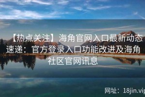 【热点关注】海角官网入口最新动态速递：官方登录入口功能改进及海角社区官网讯息