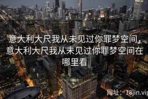 意大利大尺我从未见过你罪梦空间，意大利大尺我从未见过你罪梦空间在哪里看